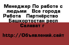 Менеджер По работе с людьми - Все города Работа » Партнёрство   . Башкортостан респ.,Салават г.